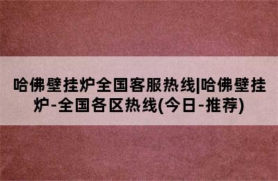 哈佛壁挂炉全国客服热线|哈佛壁挂炉-全国各区热线(今日-推荐)